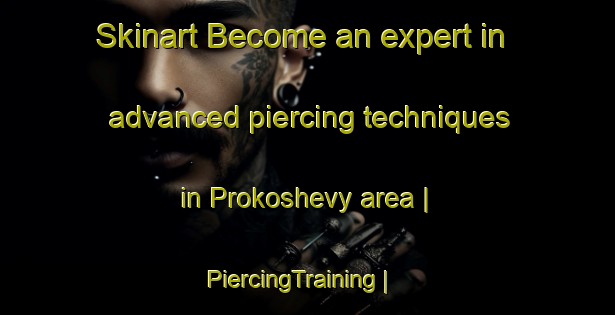 Skinart Become an expert in advanced piercing techniques in Prokoshevy area | PiercingTraining | PiercingClasses | SkinartTraining-Russian Federation